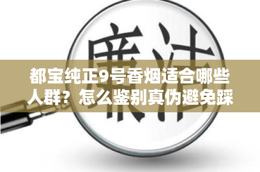 都宝纯正9号香烟适合哪些人群？怎么鉴别真伪避免踩坑？